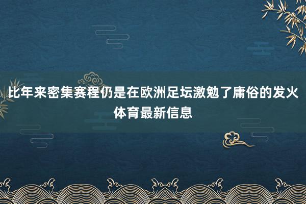 比年来密集赛程仍是在欧洲足坛激勉了庸俗的发火体育最新信息