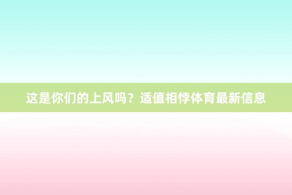 这是你们的上风吗?适值相悖体育最新信息