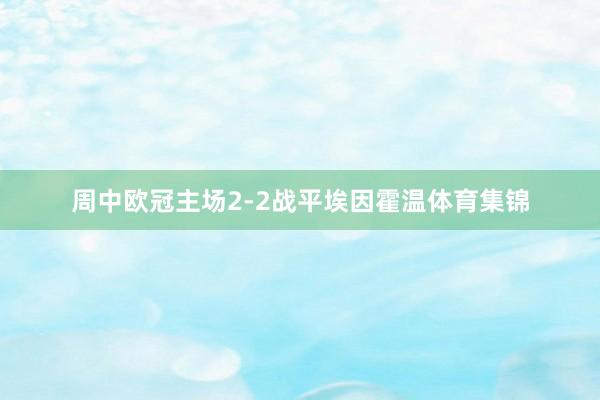 周中欧冠主场2-2战平埃因霍温体育集锦