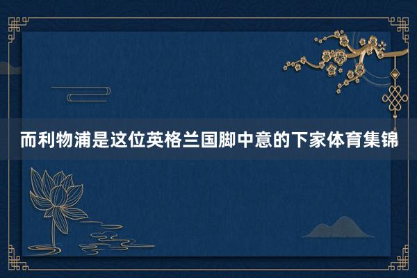 而利物浦是这位英格兰国脚中意的下家体育集锦