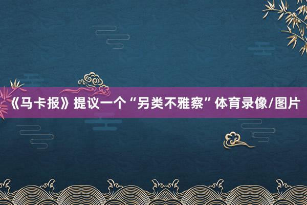 《马卡报》提议一个“另类不雅察”体育录像/图片