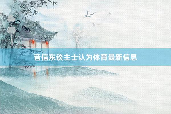 音信东谈主士认为体育最新信息