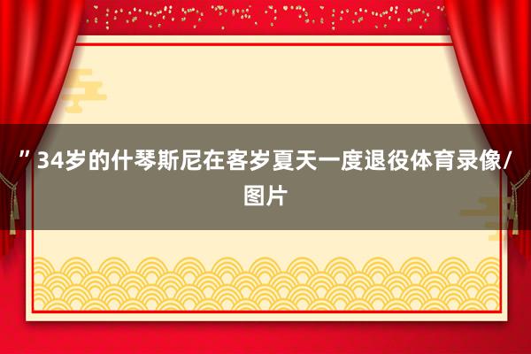 ”　　34岁的什琴斯尼在客岁夏天一度退役体育录像/图片