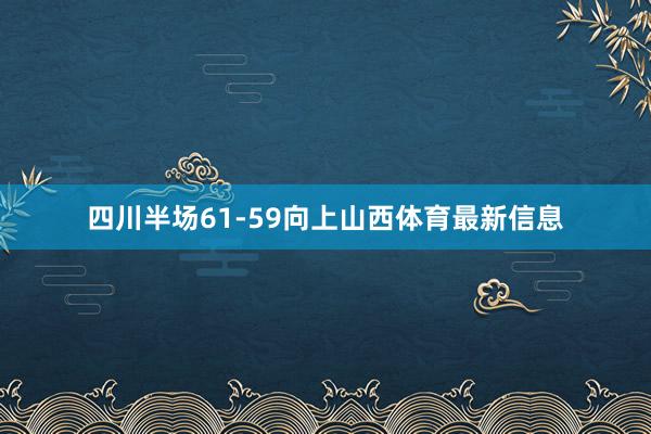 四川半场61-59向上山西体育最新信息