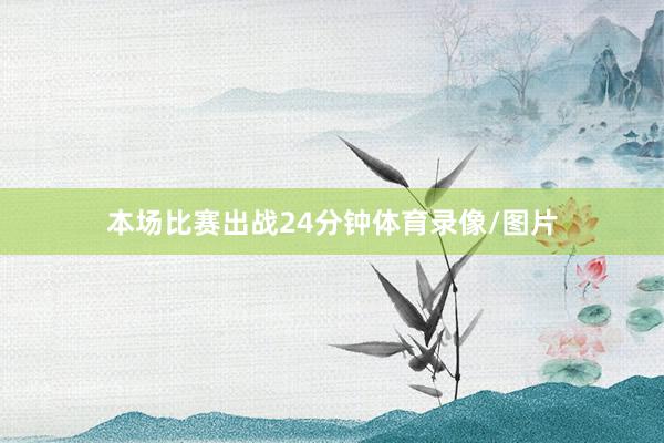 本场比赛出战24分钟体育录像/图片