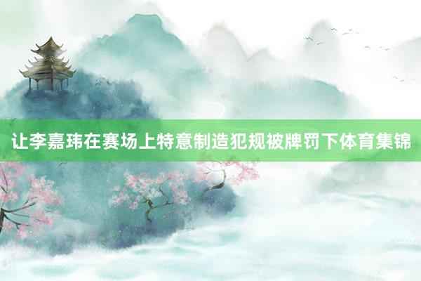 让李嘉玮在赛场上特意制造犯规被牌罚下体育集锦