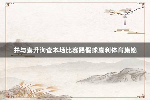 并与秦升询查本场比赛踢假球赢利体育集锦