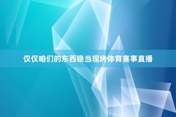 仅仅咱们的东西稳当现烤体育赛事直播