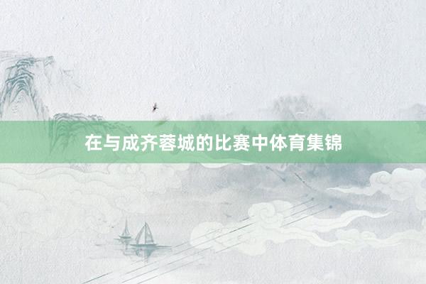 在与成齐蓉城的比赛中体育集锦