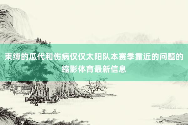 束缚的瓜代和伤病仅仅太阳队本赛季靠近的问题的缩影体育最新信息