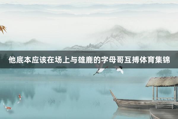 他底本应该在场上与雄鹿的字母哥互搏体育集锦