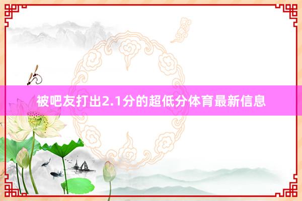 被吧友打出2.1分的超低分体育最新信息