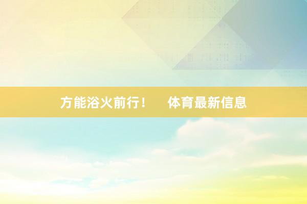 方能浴火前行！    体育最新信息