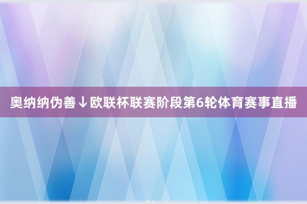 奥纳纳伪善↓欧联杯联赛阶段第6轮体育赛事直播