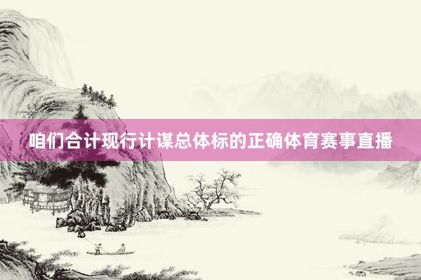 咱们合计现行计谋总体标的正确体育赛事直播