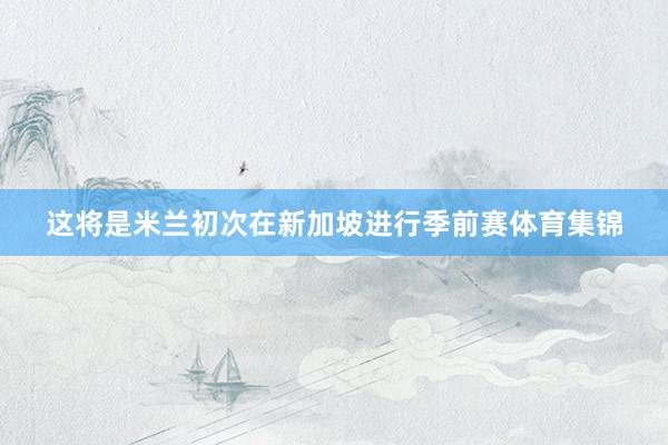 这将是米兰初次在新加坡进行季前赛体育集锦