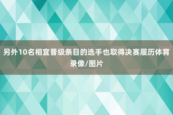 另外10名相宜晋级条目的选手也取得决赛履历体育录像/图片