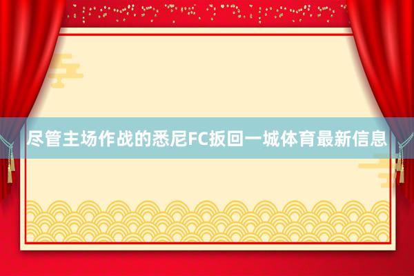 尽管主场作战的悉尼FC扳回一城体育最新信息