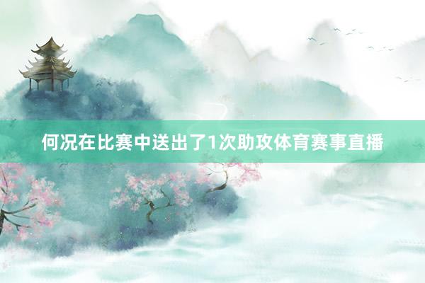何况在比赛中送出了1次助攻体育赛事直播