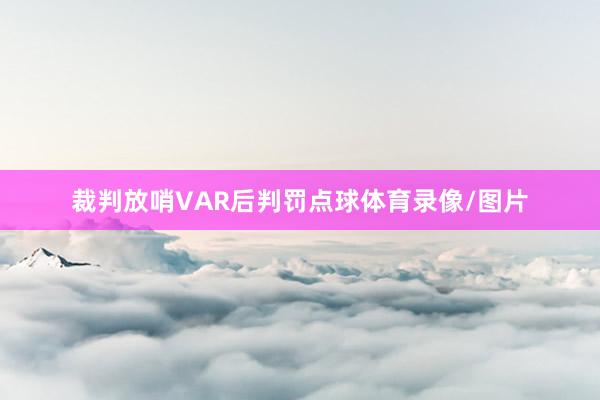 裁判放哨VAR后判罚点球体育录像/图片