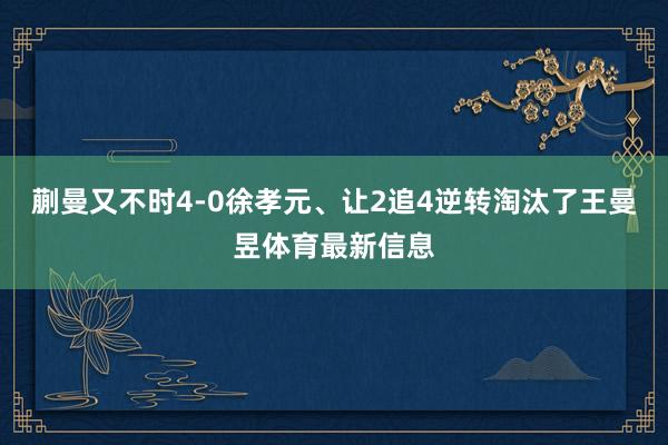 蒯曼又不时4-0徐孝元、让2追4逆转淘汰了王曼昱体育最新信息
