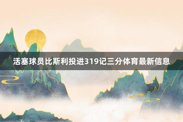 活塞球员比斯利投进319记三分体育最新信息