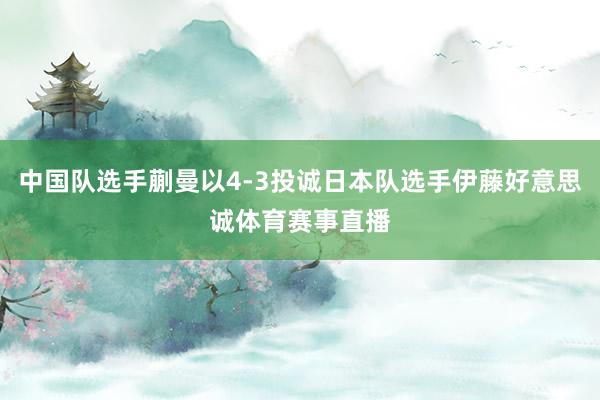 中国队选手蒯曼以4-3投诚日本队选手伊藤好意思诚体育赛事直播