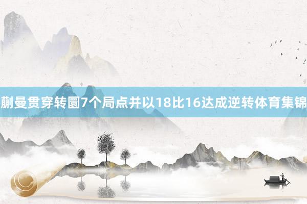 蒯曼贯穿转圜7个局点并以18比16达成逆转体育集锦