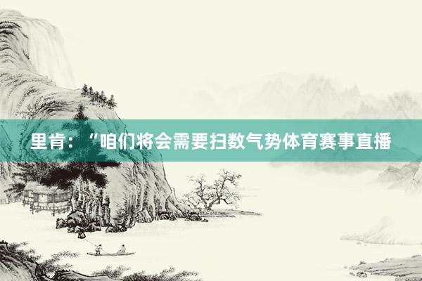 里肯：“咱们将会需要扫数气势体育赛事直播