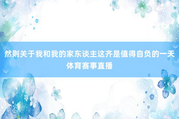 然则关于我和我的家东谈主这齐是值得自负的一天体育赛事直播