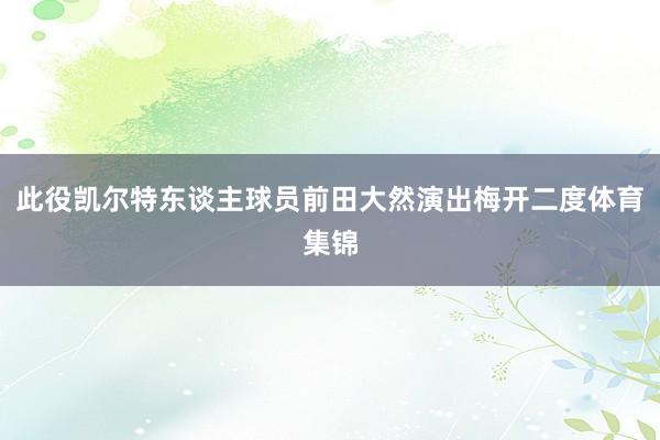 此役凯尔特东谈主球员前田大然演出梅开二度体育集锦