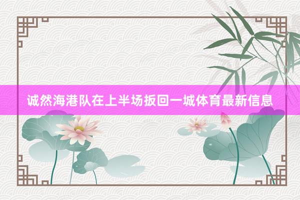 诚然海港队在上半场扳回一城体育最新信息