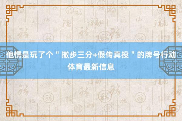 他愣是玩了个＂撤步三分+假传真投＂的牌号行动体育最新信息