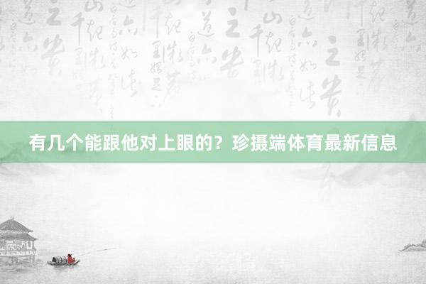 有几个能跟他对上眼的？珍摄端体育最新信息