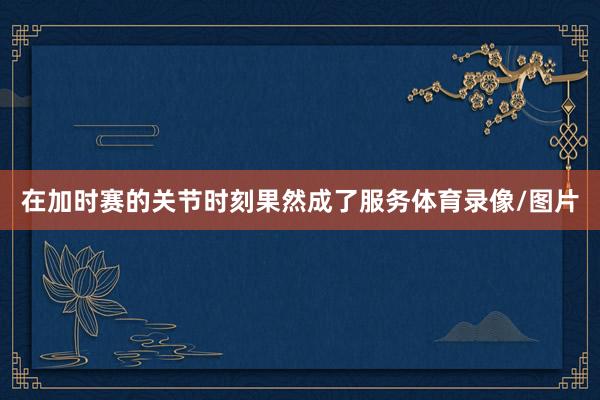 在加时赛的关节时刻果然成了服务体育录像/图片