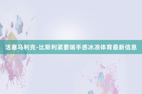 活塞马利克-比斯利紧要端手感冰凉体育最新信息
