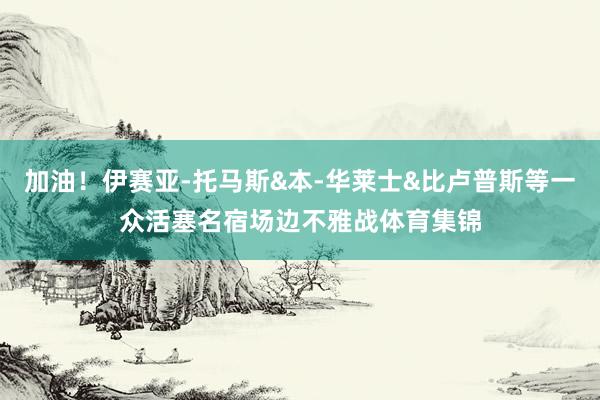 加油！伊赛亚-托马斯&本-华莱士&比卢普斯等一众活塞名宿场边不雅战体育集锦