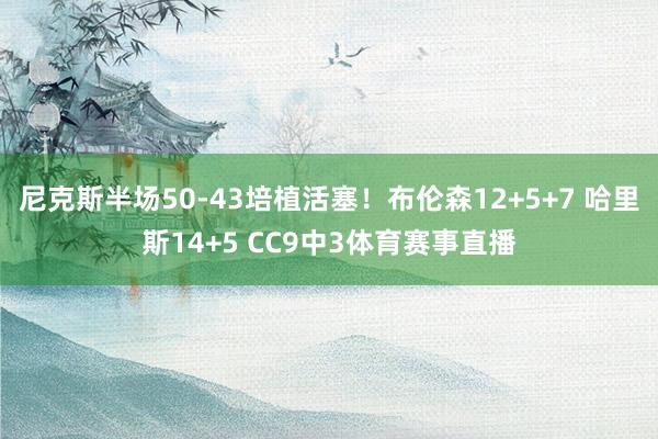 尼克斯半场50-43培植活塞！布伦森12+5+7 哈里斯14+5 CC9中3体育赛事直播