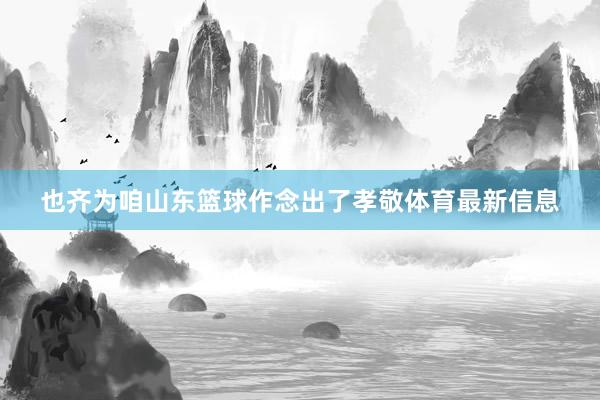 也齐为咱山东篮球作念出了孝敬体育最新信息