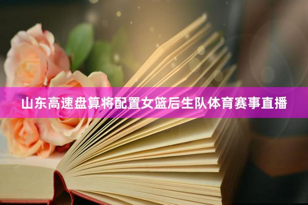 山东高速盘算将配置女篮后生队体育赛事直播