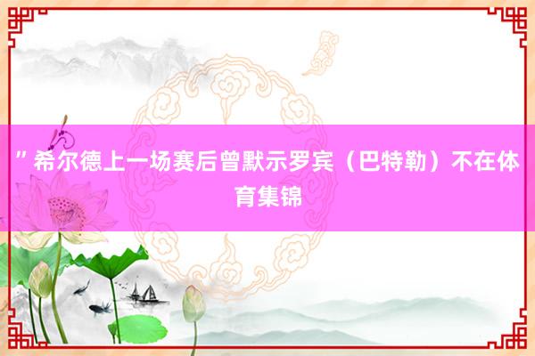 ”希尔德上一场赛后曾默示罗宾（巴特勒）不在体育集锦