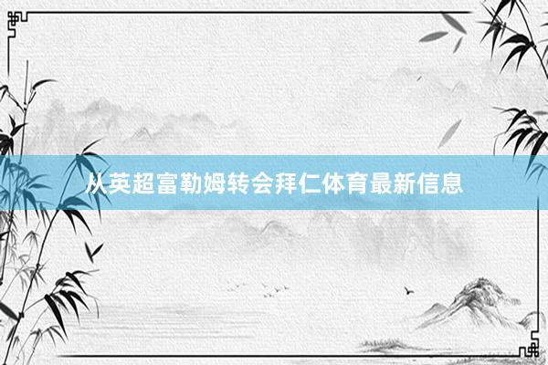 从英超富勒姆转会拜仁体育最新信息