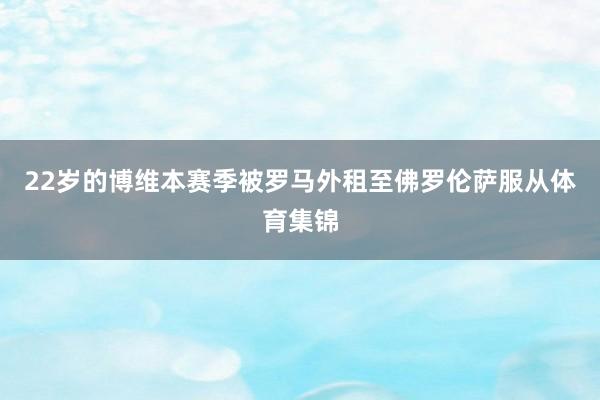 22岁的博维本赛季被罗马外租至佛罗伦萨服从体育集锦