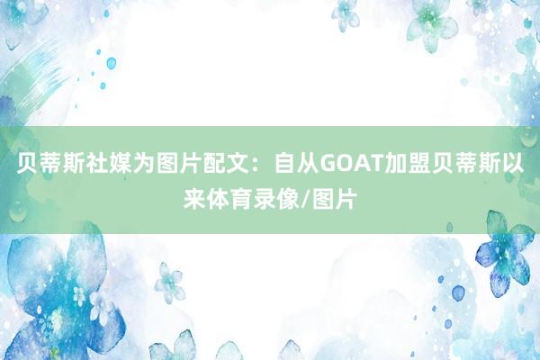 贝蒂斯社媒为图片配文：自从GOAT加盟贝蒂斯以来体育录像/图片