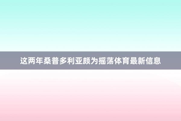 这两年桑普多利亚颇为摇荡体育最新信息