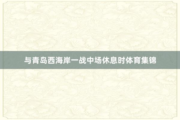 与青岛西海岸一战中场休息时体育集锦