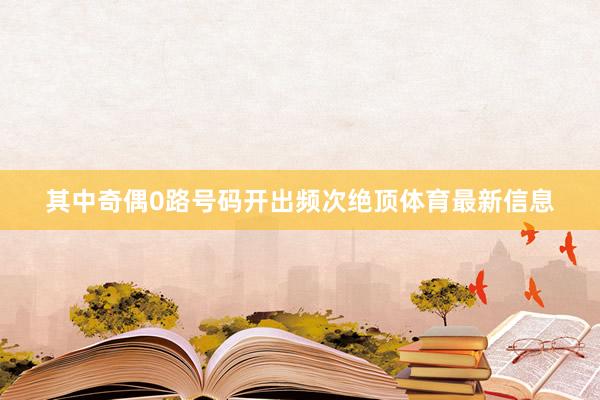 其中奇偶0路号码开出频次绝顶体育最新信息