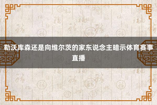 勒沃库森还是向维尔茨的家东说念主暗示体育赛事直播