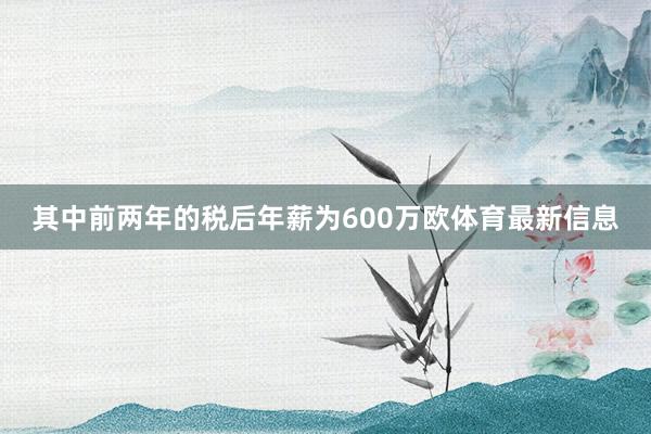 其中前两年的税后年薪为600万欧体育最新信息