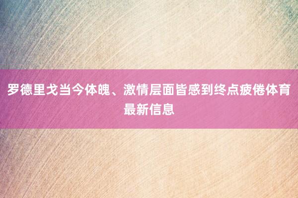 罗德里戈当今体魄、激情层面皆感到终点疲倦体育最新信息